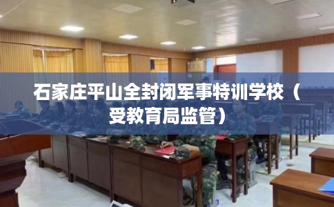 石家庄平山全封闭军事特训学校(受教育局监管) 石家庄平山全封闭军事特训学校(受教育局监管)