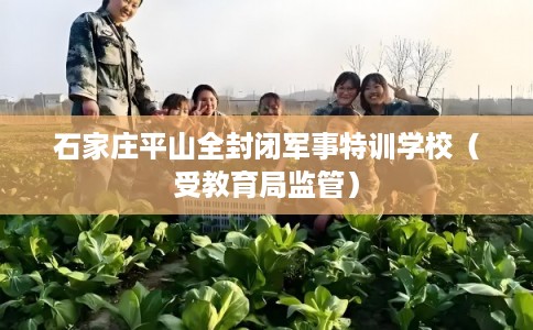 石家庄平山全封闭军事特训学校(受教育局监管) 石家庄平山全封闭军事特训学校(受教育局监管)