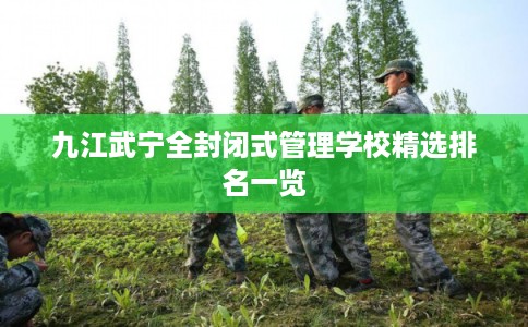 九江武宁全封闭式管理学校精选排名一览