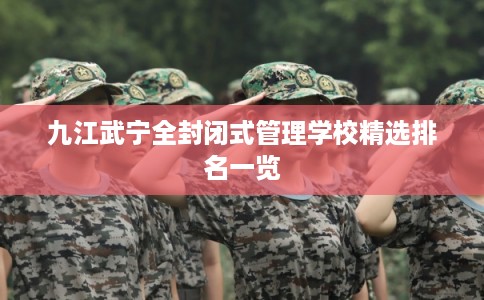 九江武宁全封闭式管理学校精选排名一览