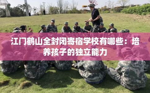 江门鹤山全封闭寄宿学校有哪些：培养孩子的独立能力