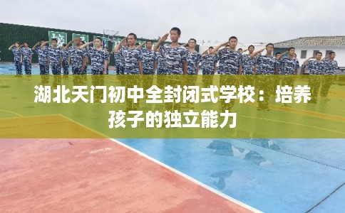 湖北天门初中全封闭式学校:培养孩子的独立能力 湖北天门初中全封闭式学校:培养孩子的独立能力