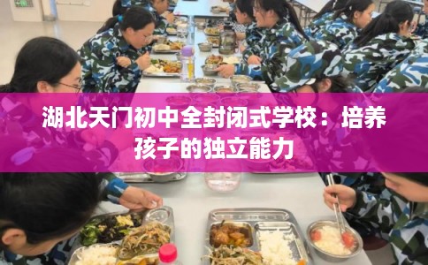 湖北天门初中全封闭式学校:培养孩子的独立能力 湖北天门初中全封闭式学校:培养孩子的独立能力