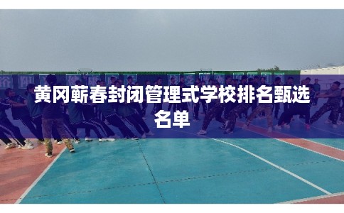 黄冈蕲春封闭管理式学校排名甄选名单