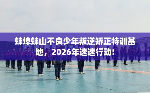 蚌埠蚌山不良少年叛逆矫正特训基地，2026年速速行动!