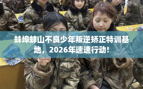 蚌埠蚌山不良少年叛逆矫正特训基地，2026年速速行动!