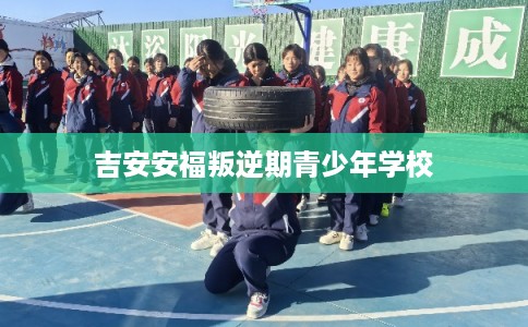 吉安安福叛逆期青少年学校