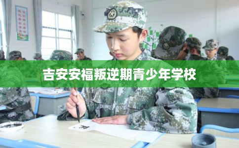 吉安安福叛逆期青少年学校