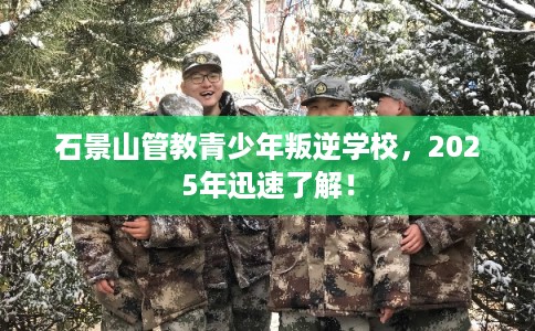 石景山管教青少年叛逆学校，2025年迅速了解！