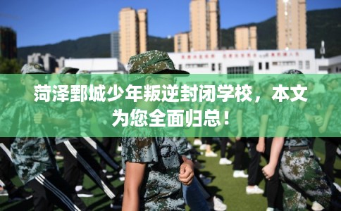 菏泽鄄城少年叛逆封闭学校,本文为您全面归总! 菏泽鄄城少年叛逆封闭学校,本文为您全面归总!