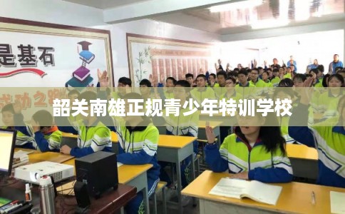 韶关南雄正规青少年特训学校