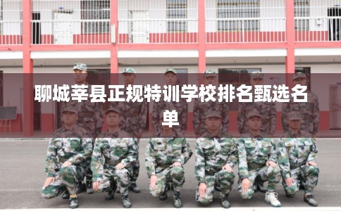 聊城莘县正规特训学校排名甄选名单