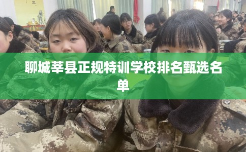 聊城莘县正规特训学校排名甄选名单
