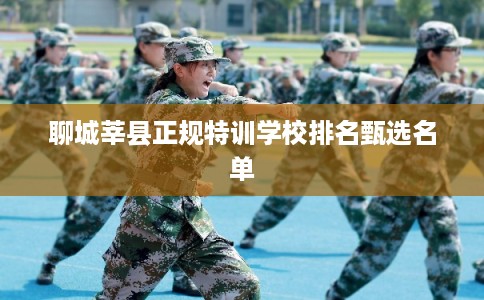 聊城莘县正规特训学校排名甄选名单