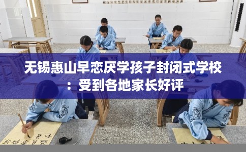 无锡惠山早恋厌学孩子封闭式学校:受到各地家长好评 无锡惠山早恋厌学孩子封闭式学校:受到各地家长好评