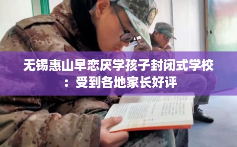 无锡惠山早恋厌学孩子封闭式学校：受到各地家长好评