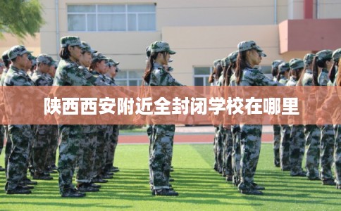 陕西西安附近全封闭学校在哪里
