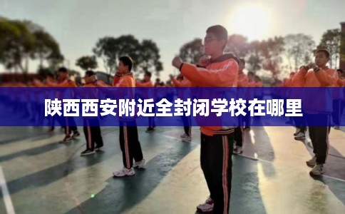 陕西西安附近全封闭学校在哪里