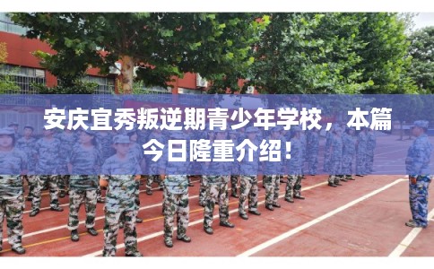 安庆宜秀叛逆期青少年学校，本篇今日隆重介绍！