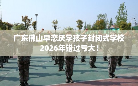 广东佛山早恋厌学孩子封闭式学校2026年错过亏大! 广东佛山早恋厌学孩子封闭式学校2026年错过亏大!