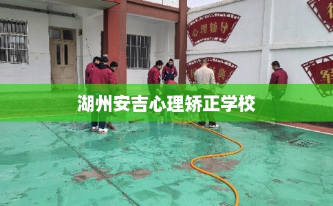 湖州安吉心理矫正学校 湖州安吉心理矫正学校