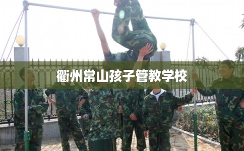 衢州常山孩子管教学校 衢州常山孩子管教学校