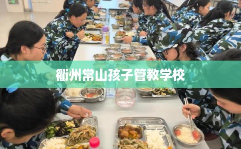 衢州常山孩子管教学校 衢州常山孩子管教学校