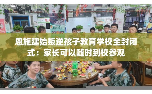 恩施建始叛逆孩子教育学校全封闭式:家长可以随时到校参观 恩施建始叛逆孩子教育学校全封闭式:家长可以随时到校参观