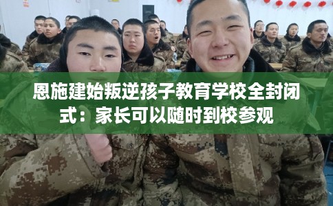 恩施建始叛逆孩子教育学校全封闭式:家长可以随时到校参观 恩施建始叛逆孩子教育学校全封闭式:家长可以随时到校参观