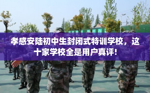 孝感安陆初中生封闭式特训学校，这十家学校全是用户真评!