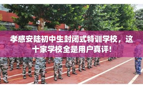 孝感安陆初中生封闭式特训学校，这十家学校全是用户真评!