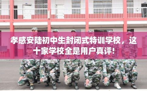 孝感安陆初中生封闭式特训学校，这十家学校全是用户真评!