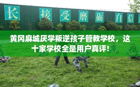 黄冈麻城厌学叛逆孩子管教学校,这十家学校全是用户真评! 黄冈麻城厌学叛逆孩子管教学校,这十家学校全是用户真评!
