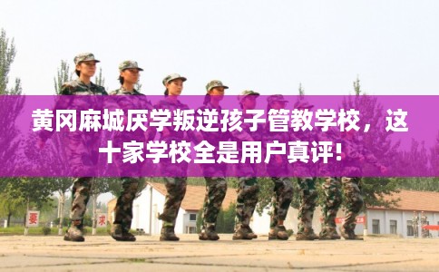黄冈麻城厌学叛逆孩子管教学校,这十家学校全是用户真评! 黄冈麻城厌学叛逆孩子管教学校,这十家学校全是用户真评!