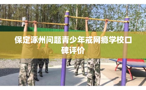 保定涿州问题青少年戒网瘾学校口碑评价