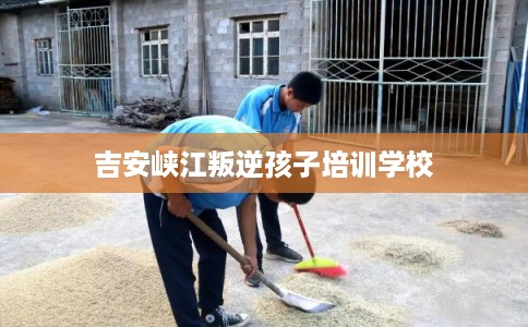 吉安峡江叛逆孩子培训学校