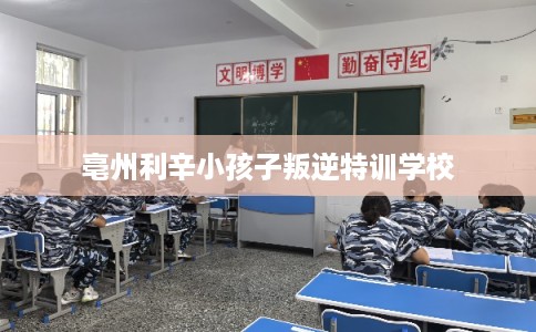 亳州利辛小孩子叛逆特训学校