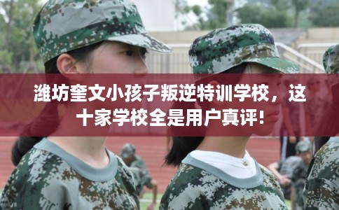 潍坊奎文小孩子叛逆特训学校,这十家学校全是用户真评! 潍坊奎文小孩子叛逆特训学校,这十家学校全是用户真评!