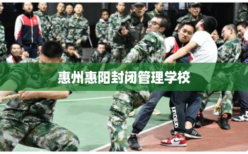 惠州惠阳封闭管理学校