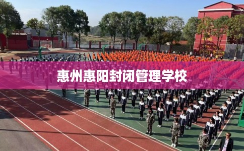 惠州惠阳封闭管理学校