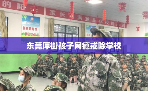 东莞厚街孩子网瘾戒除学校