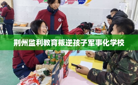 荆州监利教育叛逆孩子军事化学校