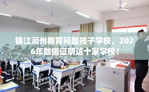 镇江润州教育问题孩子学校，2026年数据证明这十家学校！
