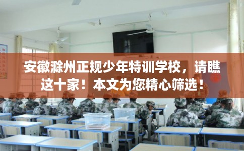 安徽滁州正规少年特训学校，请瞧这十家！本文为您精心筛选！