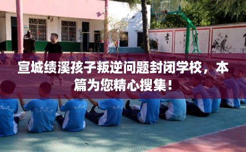 宣城绩溪孩子叛逆问题封闭学校,本篇为您精心搜集! 宣城绩溪孩子叛逆问题封闭学校,本篇为您精心搜集!