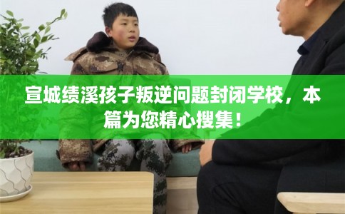 宣城绩溪孩子叛逆问题封闭学校,本篇为您精心搜集! 宣城绩溪孩子叛逆问题封闭学校,本篇为您精心搜集!