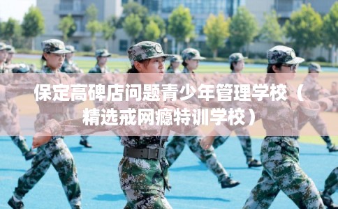 保定高碑店问题青少年管理学校（精选戒网瘾特训学校）