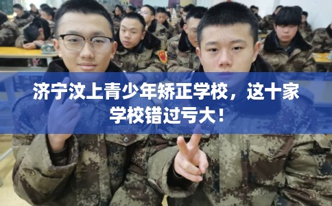 济宁汶上青少年矫正学校,这十家学校错过亏大! 济宁汶上青少年矫正学校,这十家学校错过亏大!