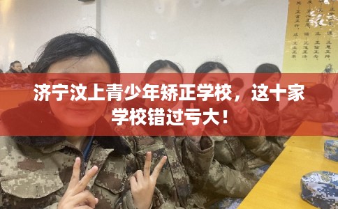 济宁汶上青少年矫正学校,这十家学校错过亏大! 济宁汶上青少年矫正学校,这十家学校错过亏大!