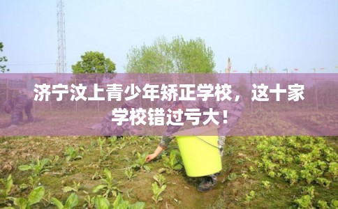 济宁汶上青少年矫正学校，这十家学校错过亏大！